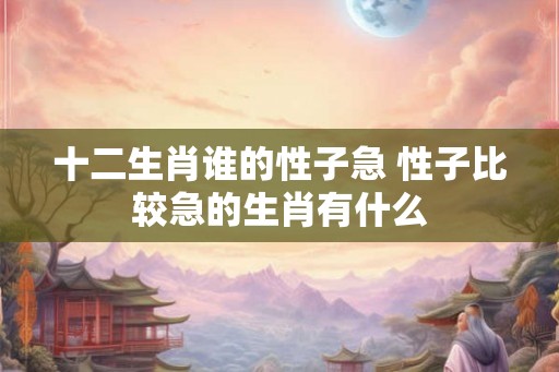 十二生肖谁的性子急 性子比较急的生肖有什么