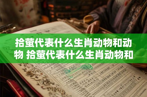 拾萤代表什么生肖动物和动物 拾萤代表什么生肖动物和动物