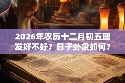 2026年农历十二月初五理发好不好?日子卦象如何? 2026年农历十二月初五理发好不好?日子卦象如何?