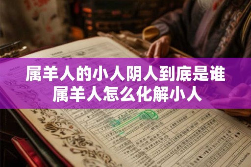 属羊人的小人阴人到底是谁 属羊人怎么化解小人