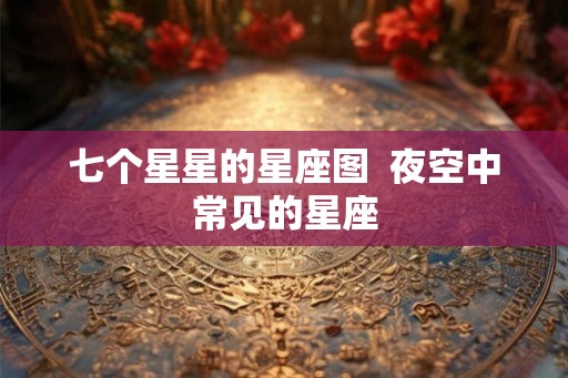 七个星星的星座图  夜空中常见的星座