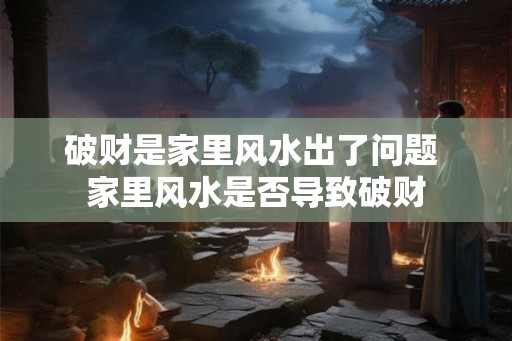 破财是家里风水出了问题 家里风水是否导致破财