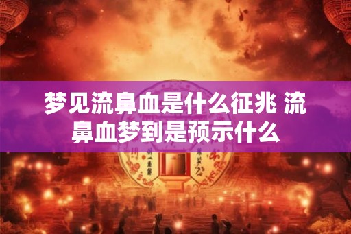 梦见流鼻血是什么征兆 流鼻血梦到是预示什么