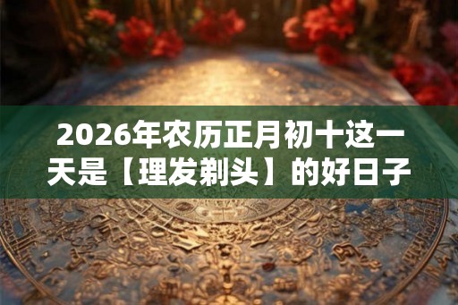 2026年农历正月初十这一天是【理发剃头】的好日子吗