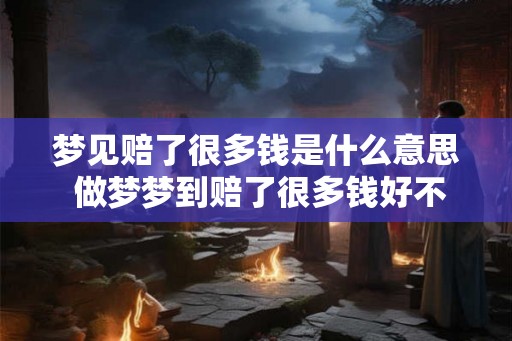 梦见赔了很多钱是什么意思 做梦梦到赔了很多钱好不好