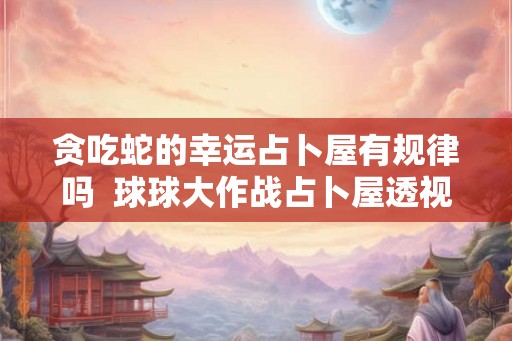 贪吃蛇的幸运占卜屋有规律吗  球球大作战占卜屋透视