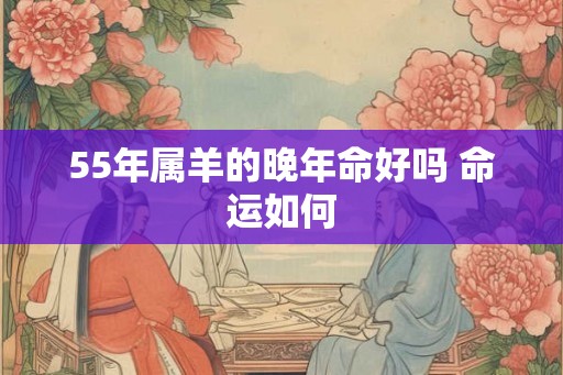 55年属羊的晚年命好吗 命运如何