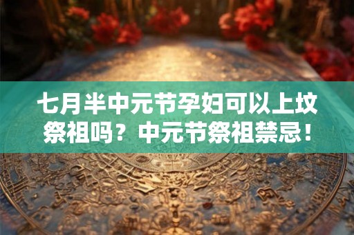 七月半中元节孕妇可以上坟祭祖吗？中元节祭祖禁忌！