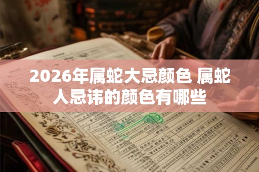 2026年属蛇大忌颜色 属蛇人忌讳的颜色有哪些