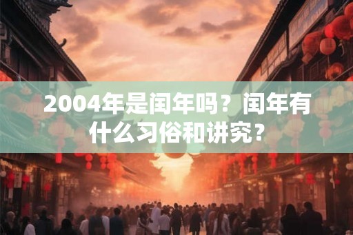 2004年是闰年吗？闰年有什么习俗和讲究？