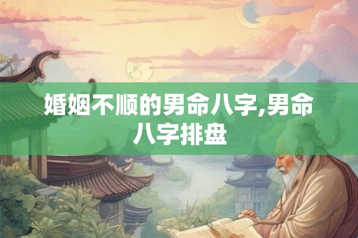 婚姻不顺的男命八字,男命八字排盘