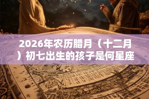 2026年农历腊月（十二月）初七出生的孩子是何星座？