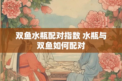 双鱼水瓶配对指数 水瓶与双鱼如何配对