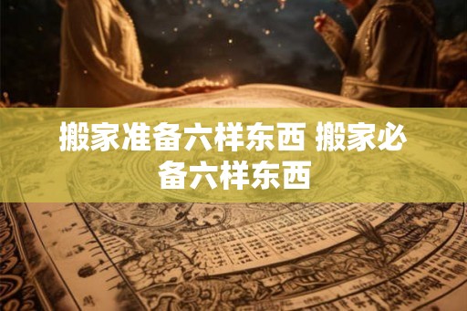 搬家准备六样东西 搬家必备六样东西