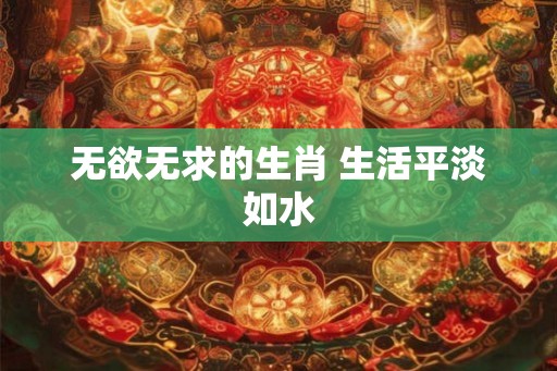 无欲无求的生肖 生活平淡如水