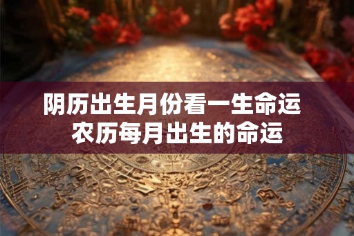 阴历出生月份看一生命运  农历每月出生的命运