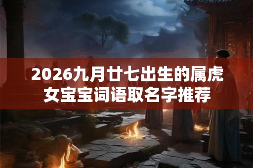 2026九月廿七出生的属虎女宝宝词语取名字推荐