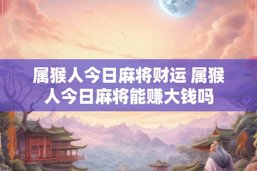 属猴人今日麻将财运 属猴人今日麻将能赚大钱吗