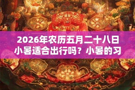 2026年农历五月二十八日小暑适合出行吗？小暑的习俗