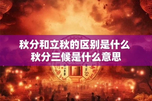 秋分和立秋的区别是什么 秋分三候是什么意思