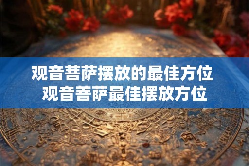 观音菩萨摆放的最佳方位 观音菩萨最佳摆放方位
