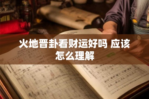 火地晋卦看财运好吗 应该怎么理解 火地晋卦看财运好吗 应该怎么理解