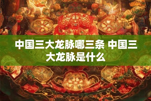 中国三大龙脉哪三条 中国三大龙脉是什么