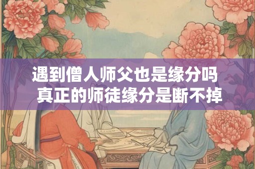 遇到僧人师父也是缘分吗  真正的师徒缘分是断不掉的