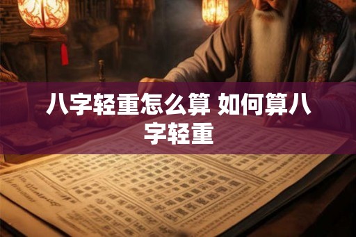 八字轻重怎么算 如何算八字轻重