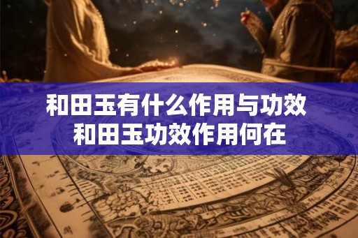 和田玉有什么作用与功效 和田玉功效作用何在 和田玉有什么作用与功效 和田玉功效作用何在
