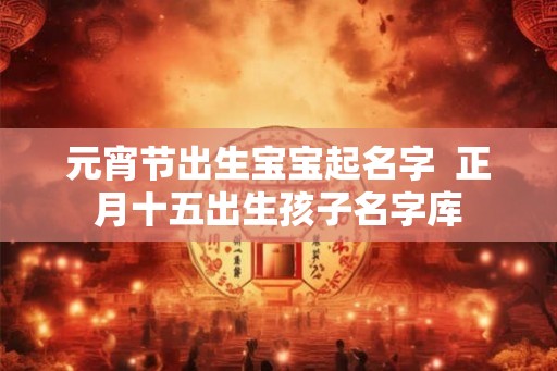 元宵节出生宝宝起名字  正月十五出生孩子名字库