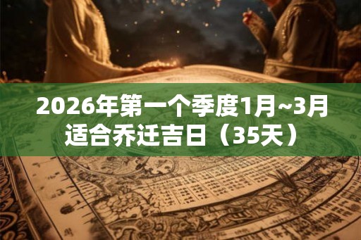 2026年第一个季度1月~3月适合乔迁吉日（35天）