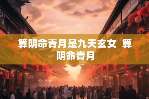 算阴命青月是九天玄女  算阴命青月
