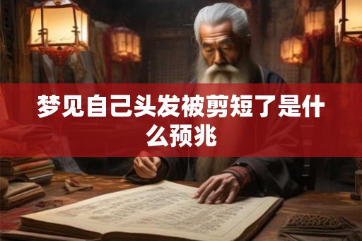 梦见自己头发被剪短了是什么预兆 梦见自己头发被剪短了是什么预兆
