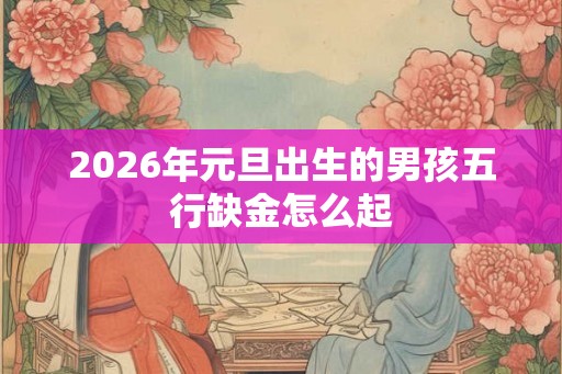 2026年元旦出生的男孩五行缺金怎么起