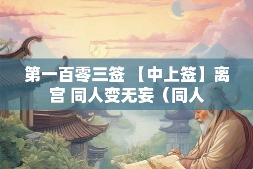 第一百零三签 【中上签】离宫 同人变无妄（同人