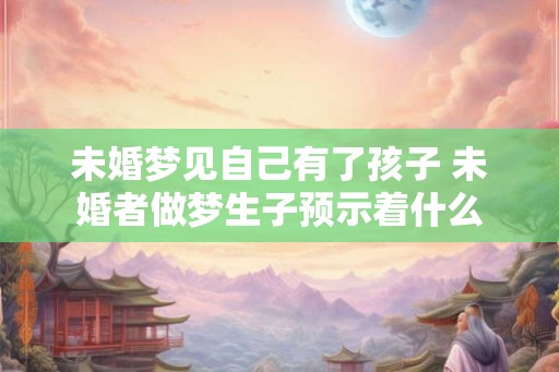 未婚梦见自己有了孩子 未婚者做梦生子预示着什么