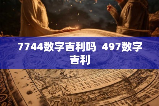 7744数字吉利吗  497数字吉利