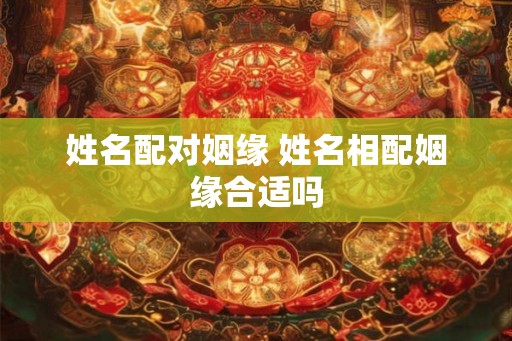 姓名配对姻缘 姓名相配姻缘合适吗