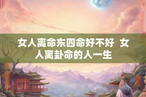 女人离命东四命好不好  女人离卦命的人一生