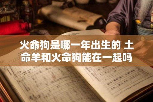 火命狗是哪一年出生的 土命羊和火命狗能在一起吗