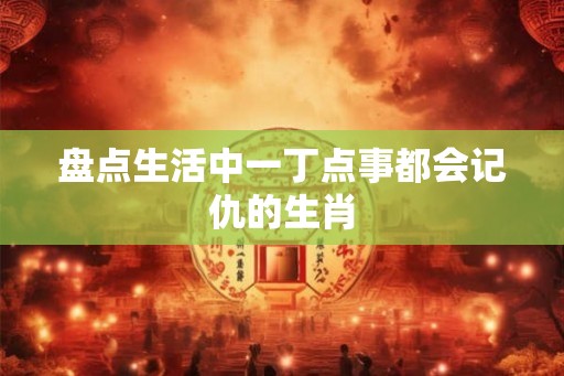 盘点生活中一丁点事都会记仇的生肖