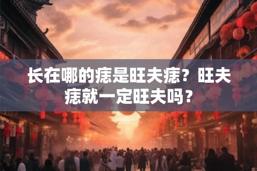 长在哪的痣是旺夫痣？旺夫痣就一定旺夫吗？