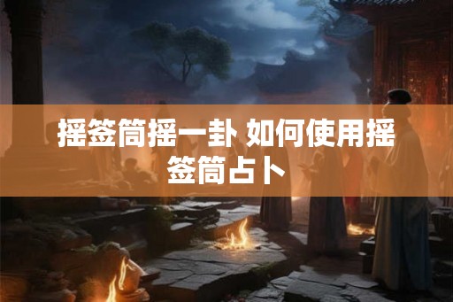 摇签筒摇一卦 如何使用摇签筒占卜