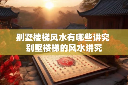 别墅楼梯风水有哪些讲究 别墅楼梯的风水讲究