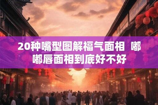 20种嘴型图解福气面相  嘟嘟唇面相到底好不好