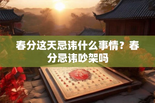 春分这天忌讳什么事情？春分忌讳吵架吗
