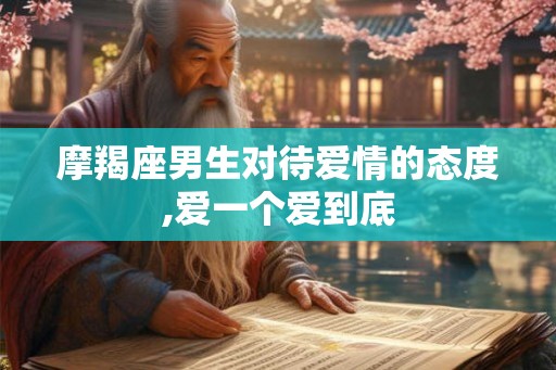 摩羯座男生对待爱情的态度,爱一个爱到底 摩羯座男生对待爱情的态度,爱一个爱到底