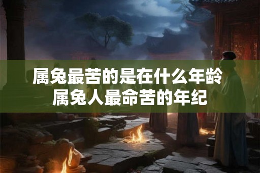 属兔最苦的是在什么年龄 属兔人最命苦的年纪 属兔最苦的是在什么年龄 属兔人最命苦的年纪