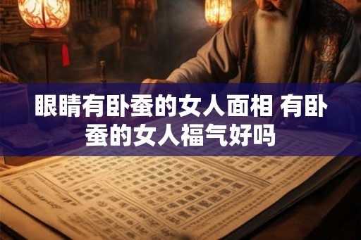 眼睛有卧蚕的女人面相 有卧蚕的女人福气好吗